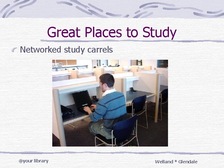 Great Places to Study Networked study carrels @your library Welland * Glendale 