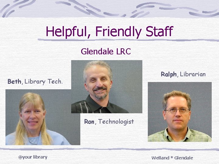 Helpful, Friendly Staff Glendale LRC Ralph, Librarian Beth, Library Tech. Ron, Technologist @your library