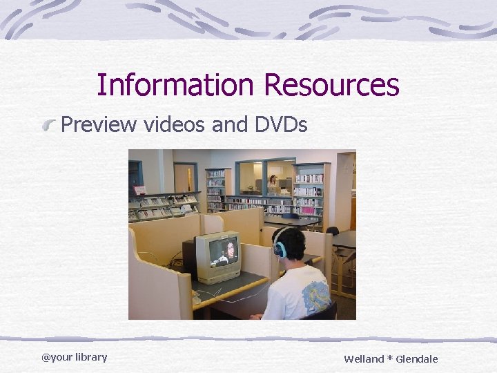 Information Resources Preview videos and DVDs @your library Welland * Glendale 