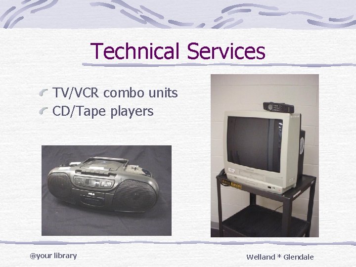 Technical Services TV/VCR combo units CD/Tape players @your library Welland * Glendale 