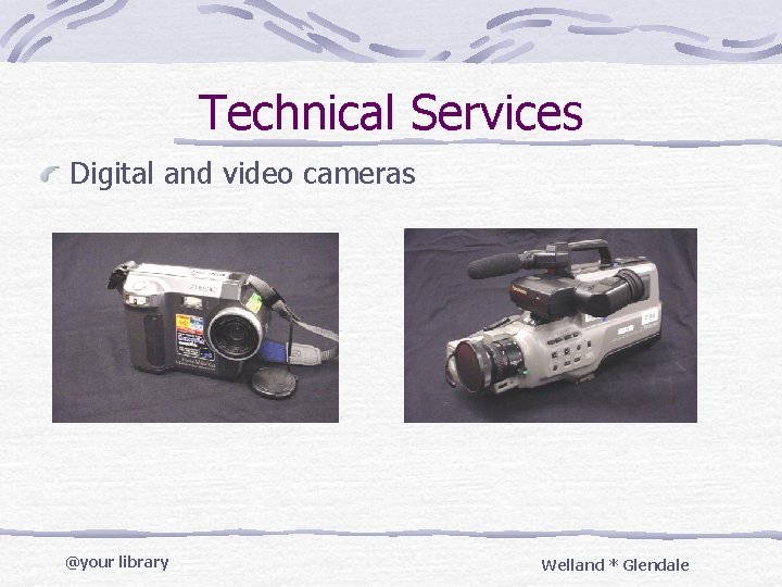 Technical Services Digital and video cameras @your library Welland * Glendale 