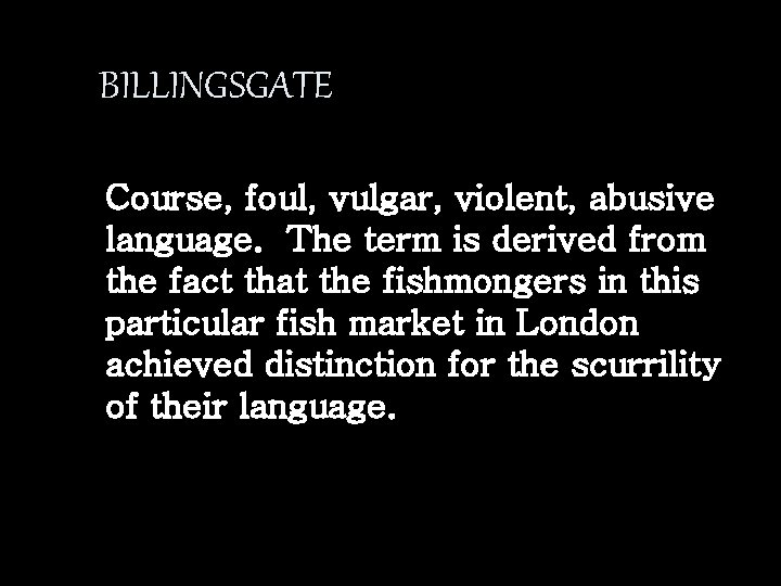 BILLINGSGATE Course, foul, vulgar, violent, abusive language. The term is derived from the fact