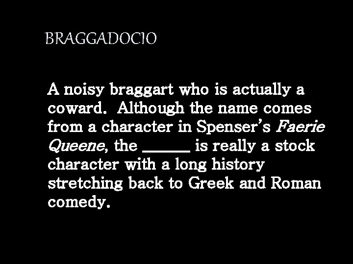 BRAGGADOCIO A noisy braggart who is actually a coward. Although the name comes from