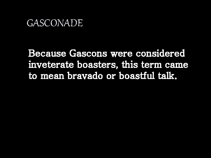 GASCONADE Because Gascons were considered inveterate boasters, this term came to mean bravado or