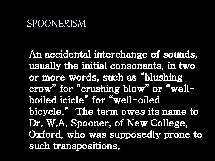 SPOONERISM An accidental interchange of sounds, usually the initial consonants, in two or more