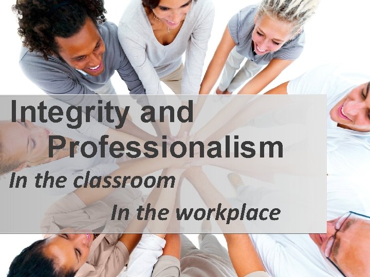 Integrity and Professionalism In the classroom In the workplace 