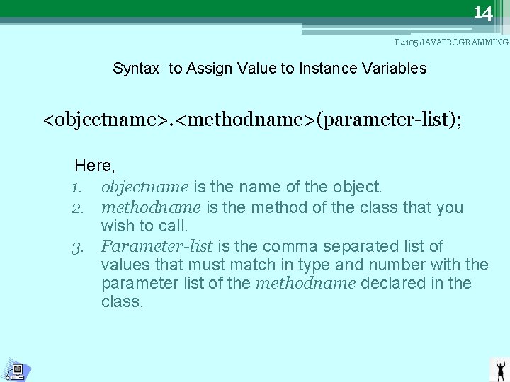 14 F 4105 JAVAPROGRAMMING Syntax to Assign Value to Instance Variables <objectname>. <methodname>(parameter-list); Here,