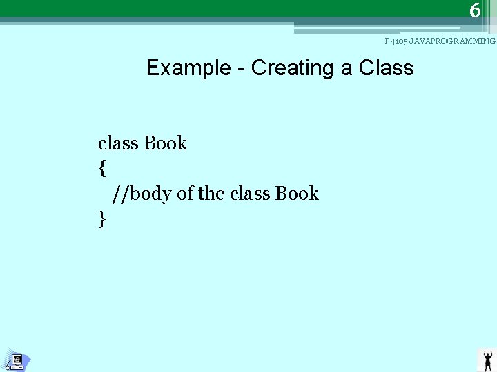 6 F 4105 JAVAPROGRAMMING Example - Creating a Class class Book { //body of