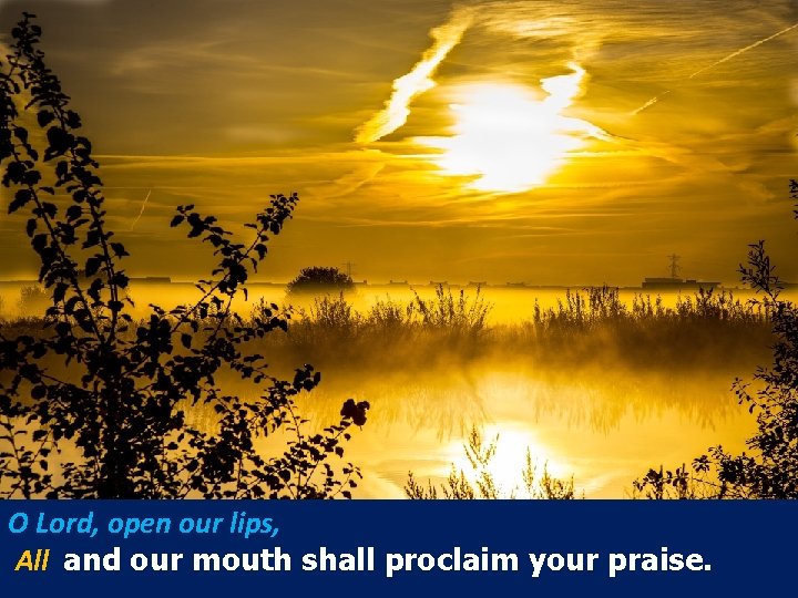 O Lord, open our lips, All and our mouth shall proclaim your praise. 