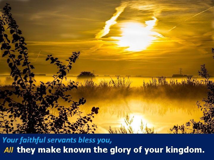 Your faithful servants bless you, All they make known the glory of your kingdom.