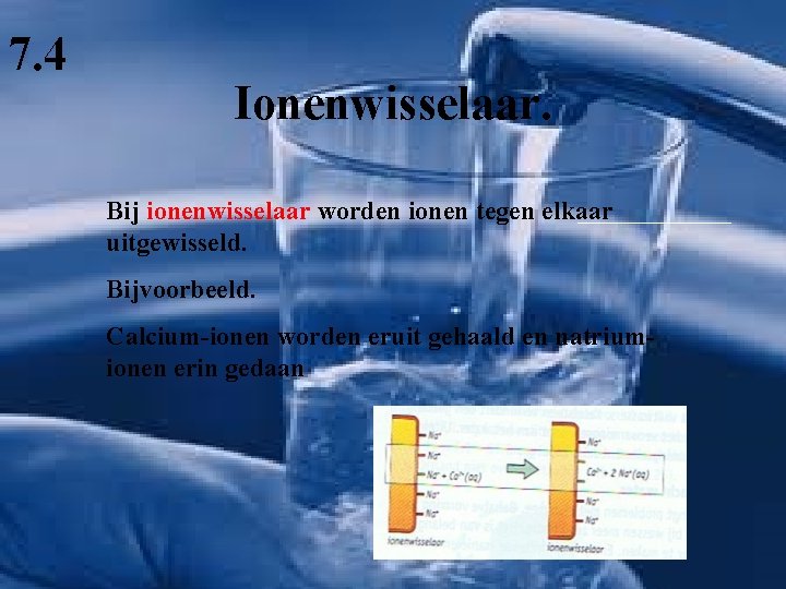 7. 4 Ionenwisselaar. Bij ionenwisselaar worden ionen tegen elkaar uitgewisseld. Bijvoorbeeld. Calcium-ionen worden eruit