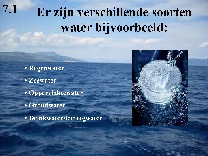 7. 1 Er zijn verschillende soorten water bijvoorbeeld: • Regenwater • Zeewater • Oppervlaktewater