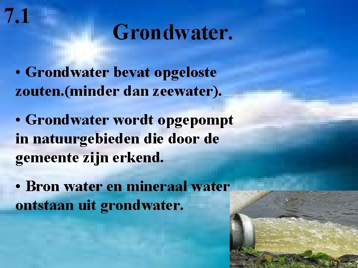 7. 1 Grondwater. • Grondwater bevat opgeloste zouten. (minder dan zeewater). • Grondwater wordt