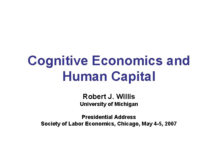 Cognitive Economics and Human Capital Robert J. Willis University of Michigan Presidential Address Society