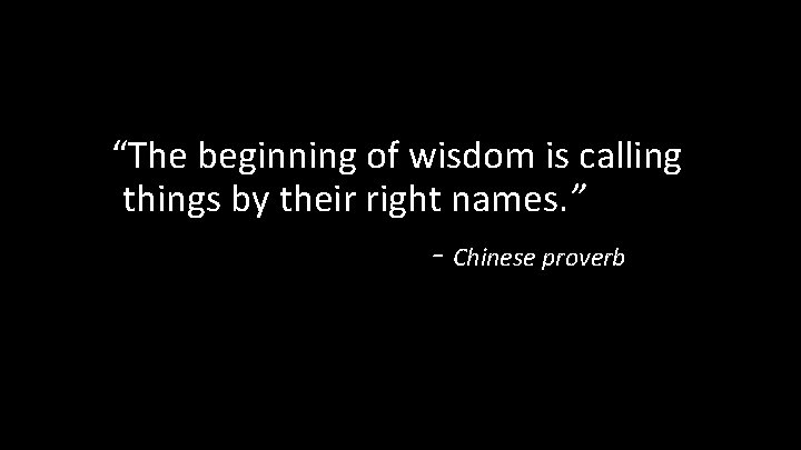 “The beginning of wisdom is calling things by their right names. ” - Chinese “The beginning of wisdom is calling things by their right names. ” - Chinese