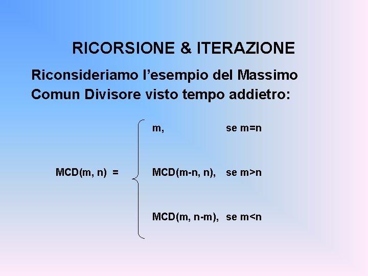 RICORSIONE & ITERAZIONE Riconsideriamo l’esempio del Massimo Comun Divisore visto tempo addietro: m, MCD(m,