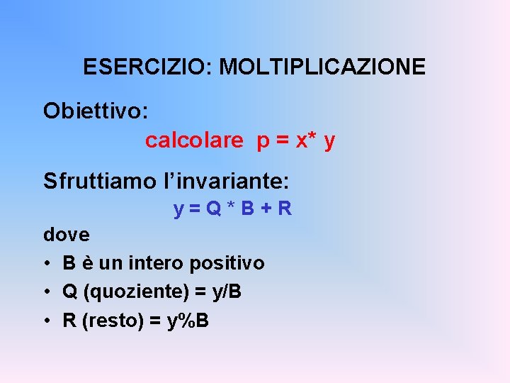 ESERCIZIO: MOLTIPLICAZIONE Obiettivo: calcolare p = x* y Sfruttiamo l’invariante: y=Q*B+R dove • B