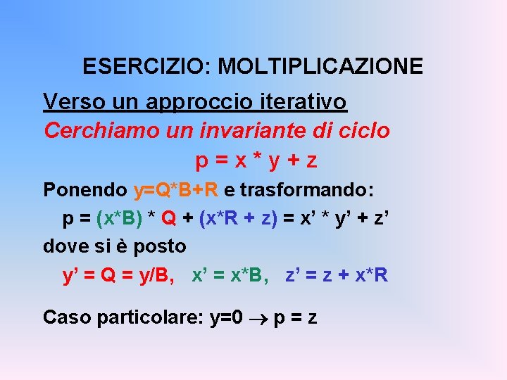 ESERCIZIO: MOLTIPLICAZIONE Verso un approccio iterativo Cerchiamo un invariante di ciclo p=x*y+z Ponendo y=Q*B+R