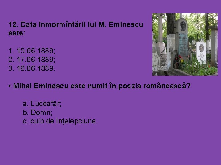 12. Data inmormîntării lui M. Eminescu este: 1. 15. 06. 1889; 2. 17. 06.