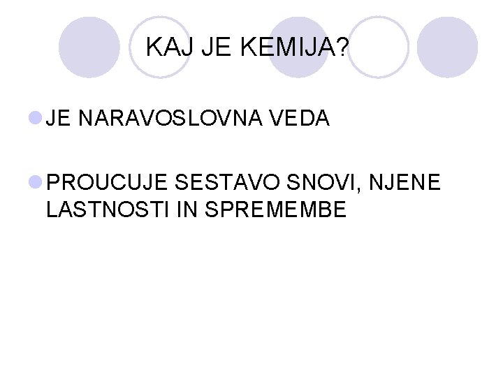 KAJ JE KEMIJA? l JE NARAVOSLOVNA VEDA l PROUCUJE SESTAVO SNOVI, NJENE LASTNOSTI IN