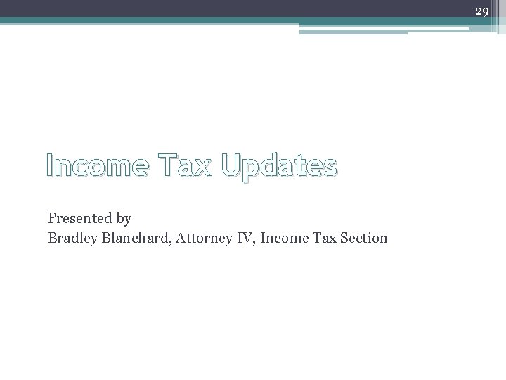 29 Income Tax Updates Presented by Bradley Blanchard, Attorney IV, Income Tax Section 