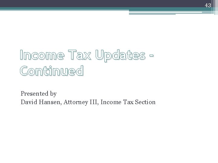 43 Income Tax Updates Continued Presented by David Hansen, Attorney III, Income Tax Section