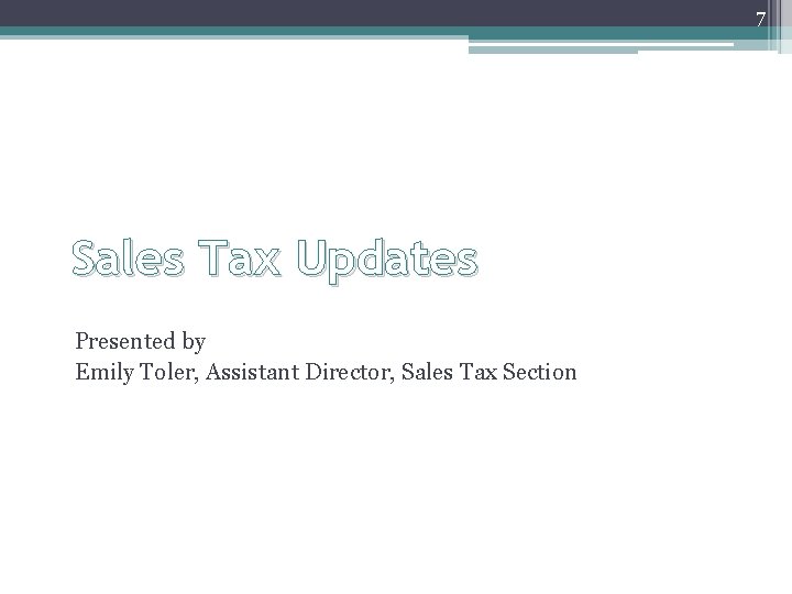 7 Sales Tax Updates Presented by Emily Toler, Assistant Director, Sales Tax Section 