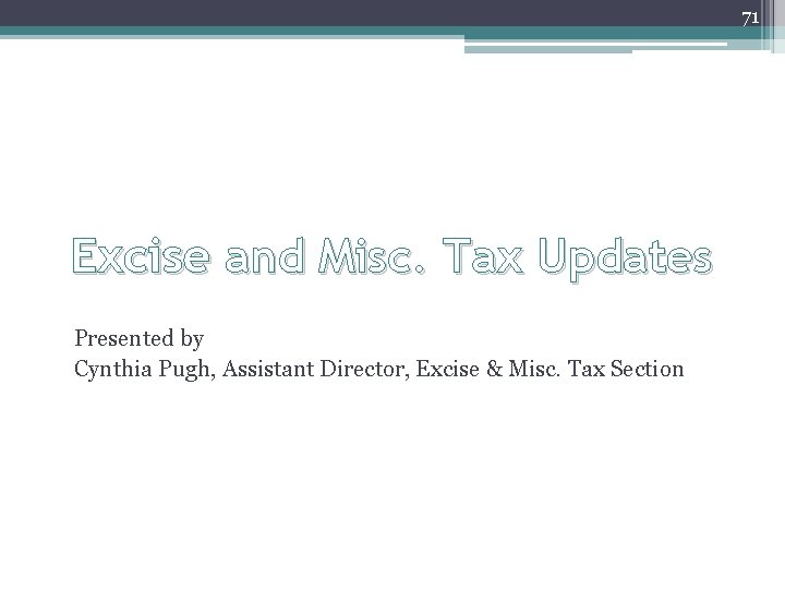 71 Excise and Misc. Tax Updates Presented by Cynthia Pugh, Assistant Director, Excise &