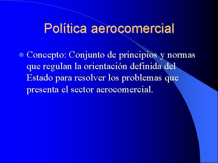 Política aerocomercial Concepto: Conjunto de principios y normas que regulan la orientación definida del