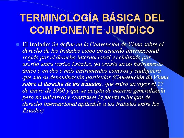 TERMINOLOGÍA BÁSICA DEL COMPONENTE JURÍDICO El tratado: Se define en la Convención de Viena