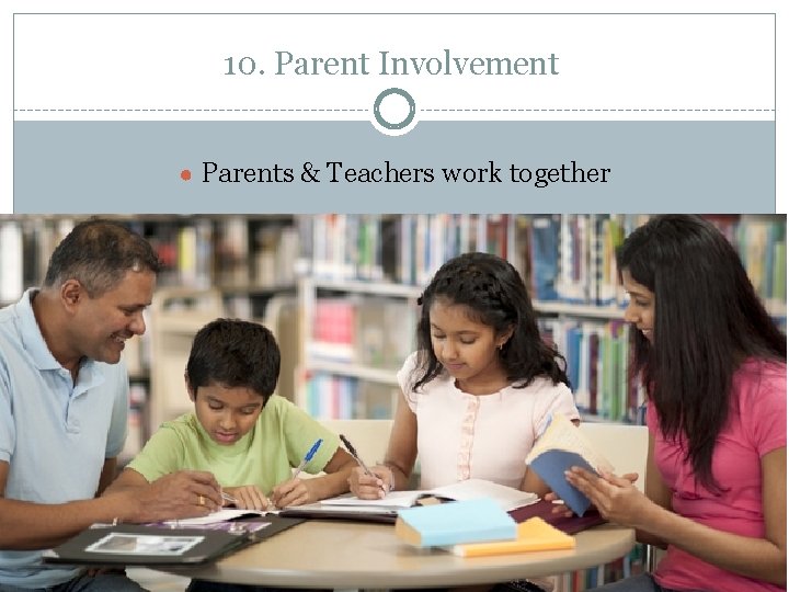 10. Parent Involvement ● Parents & Teachers work together 