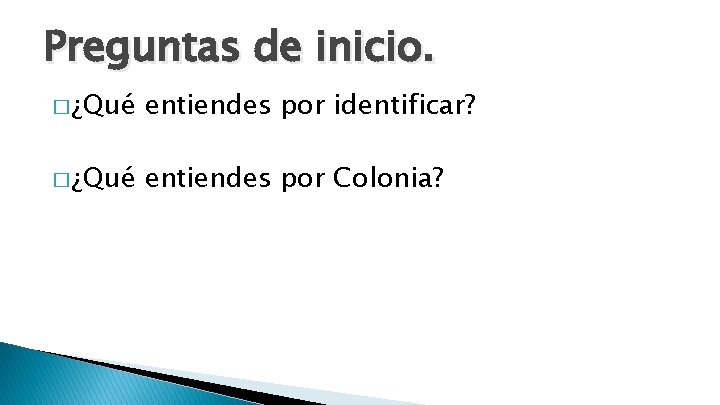 Preguntas de inicio. � ¿Qué entiendes por identificar? � ¿Qué entiendes por Colonia? Preguntas de inicio. � ¿Qué entiendes por identificar? � ¿Qué entiendes por Colonia?