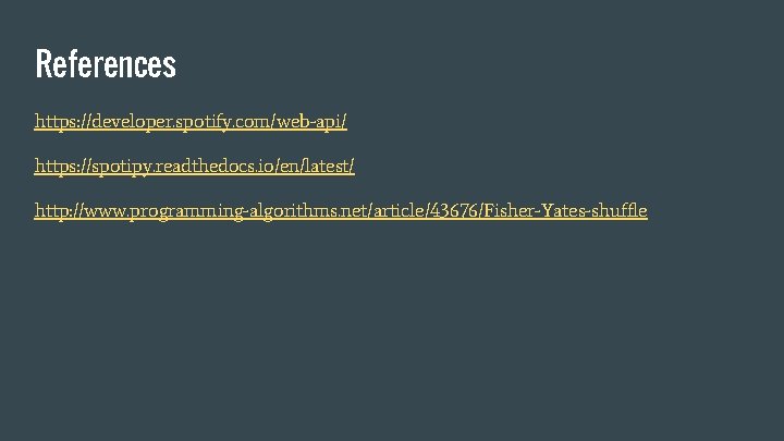 References https: //developer. spotify. com/web-api/ https: //spotipy. readthedocs. io/en/latest/ http: //www. programming-algorithms. net/article/43676/Fisher-Yates-shuffle 