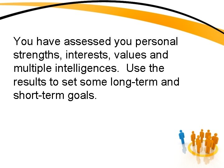 You have assessed you personal strengths, interests, values and multiple intelligences. Use the results