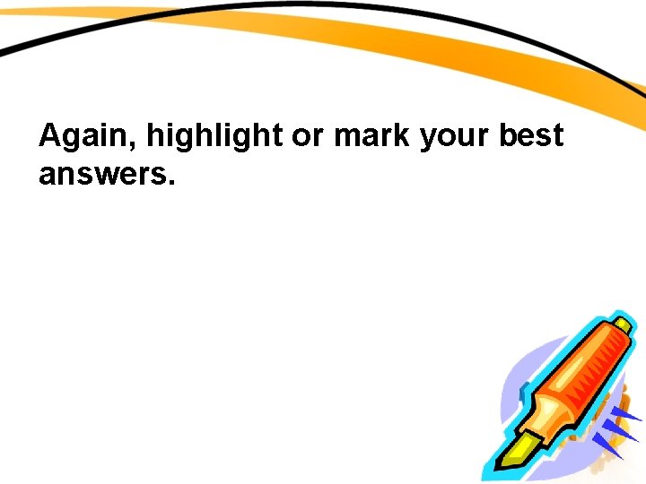 Again, highlight or mark your best answers. 