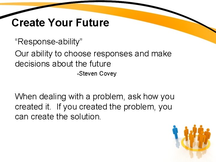 Create Your Future “Response-ability” Our ability to choose responses and make decisions about the