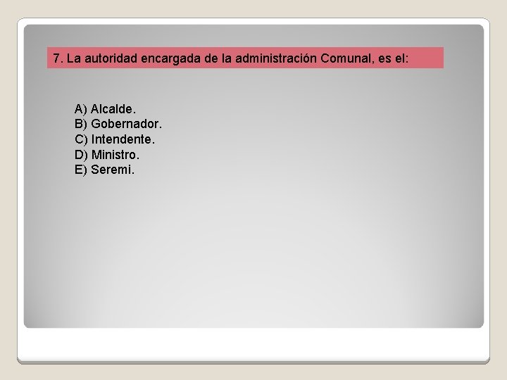 7. La autoridad encargada de la administración Comunal, es el: A) Alcalde. B) Gobernador.