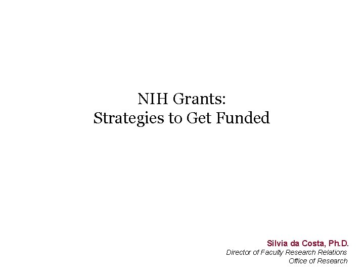 NIH Grants: Strategies to Get Funded Silvia da Costa, Ph. D. Director of Faculty