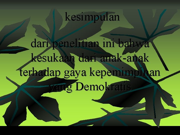 kesimpulan dari penelitian ini bahwa kesukaan dari anak-anak terhadap gaya kepemimpinan yang Demokratis 