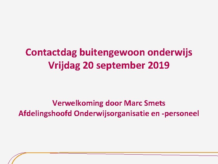 Contactdag buitengewoon onderwijs Vrijdag 20 september 2019 Verwelkoming door Marc Smets Afdelingshoofd Onderwijsorganisatie en