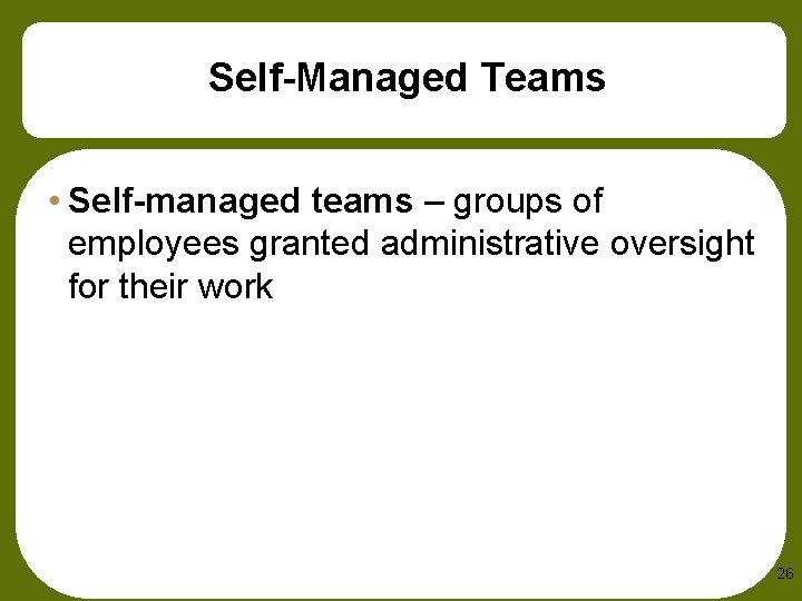 Self-Managed Teams • Self-managed teams – groups of employees granted administrative oversight for their