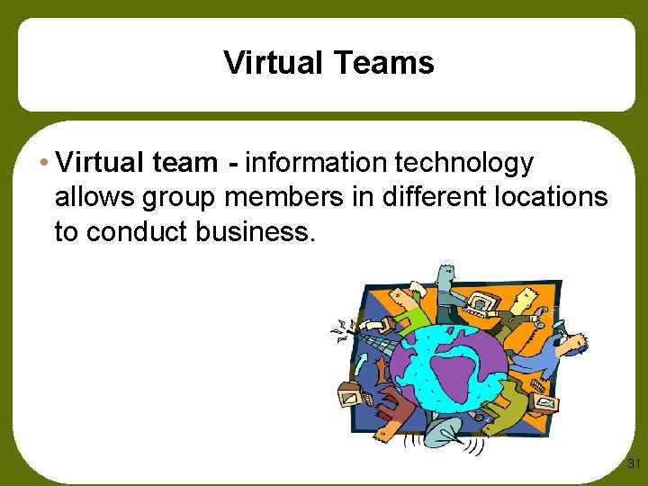 Virtual Teams • Virtual team - information technology allows group members in different locations