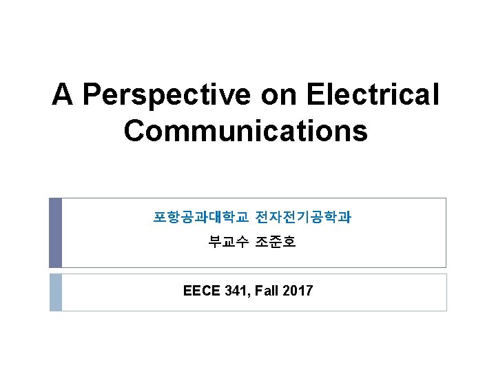 A Perspective on Electrical Communications 포항공과대학교 전자전기공학과 부교수 조준호 EECE 341, Fall 2017 