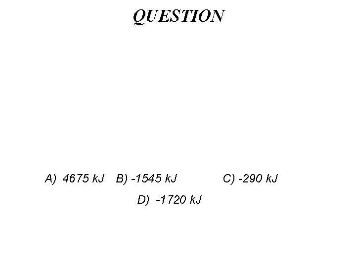 QUESTION A) 4675 k. J B) -1545 k. J D) -1720 k. J C)