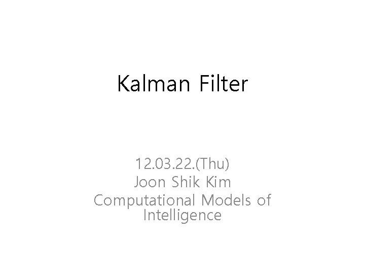 Kalman Filter 12. 03. 22. (Thu) Joon Shik Kim Computational Models of Intelligence Kalman Filter 12. 03. 22. (Thu) Joon Shik Kim Computational Models of Intelligence