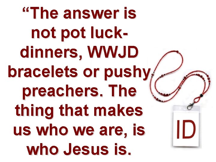 “The answer is not pot luckdinners, WWJD bracelets or pushy preachers. The thing that