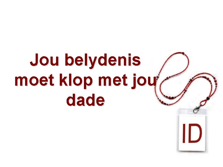 Jou belydenis moet klop met jou dade 