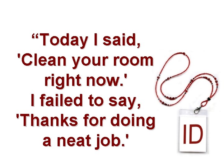 “Today I said, 'Clean your room right now. ' I failed to say, 'Thanks