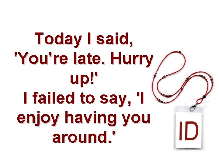 Today I said, 'You're late. Hurry up!' I failed to say, 'I enjoy having