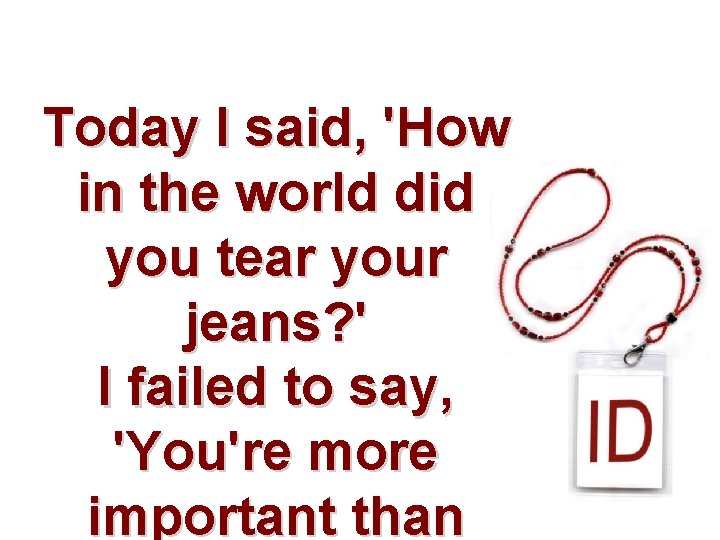 Today I said, 'How in the world did you tear your jeans? ' I